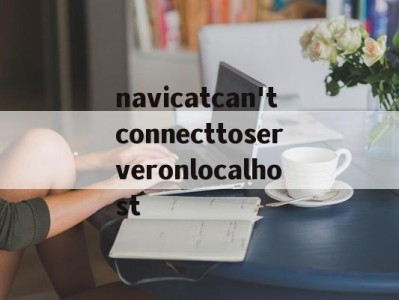 navicatcan'tconnecttoserveronlocalhost的简单介绍