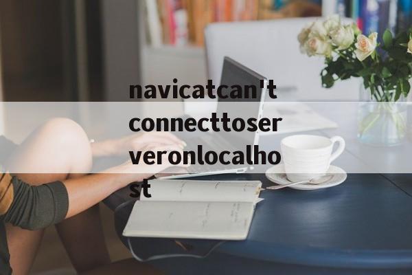 navicatcan'tconnecttoserveronlocalhost的简单介绍